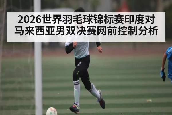2026世界羽毛球锦标赛印度对马来西亚男双决赛网前控制分析